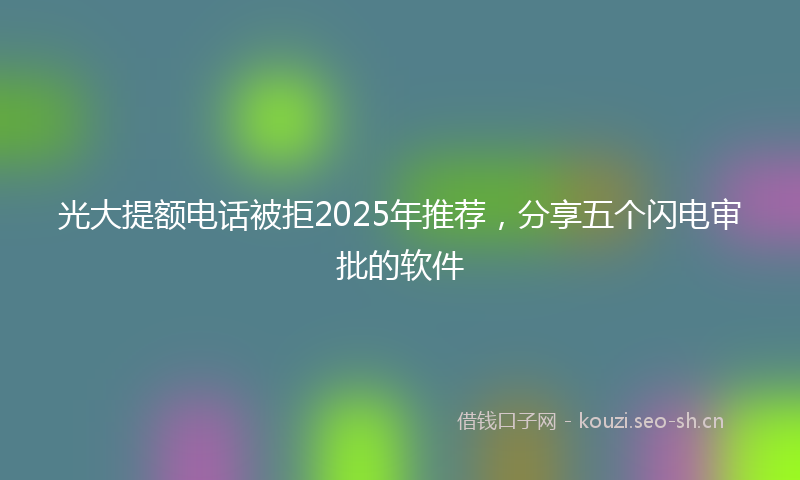 光大提额电话被拒2025年推荐，分享五个闪电审批的软件