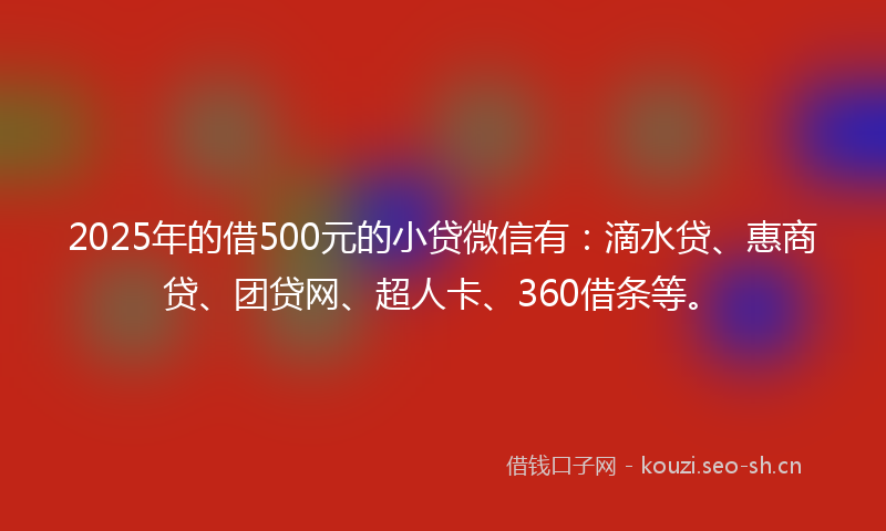 2025年的借500元的小贷微信有：滴水贷、惠商贷、团贷网、超人卡、360借条等。