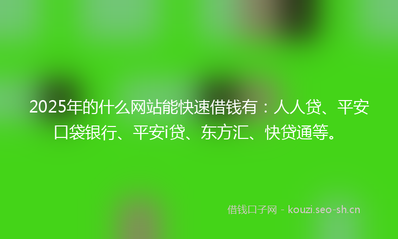 2025年的什么网站能快速借钱有：人人贷、平安口袋银行、平安i贷、东方汇、快贷通等。