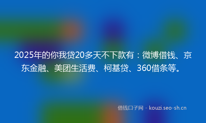 2025年的你我贷20多天不下款有:微博借钱、京东金融、美团生活费、柯基贷、360借条等。