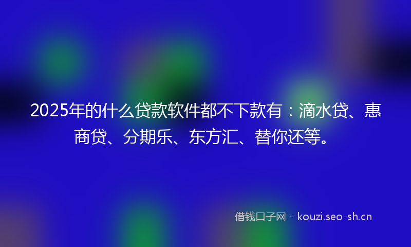 2025年的什么贷款软件都不下款有：滴水贷、惠商贷、分期乐、东方汇、替你还等。