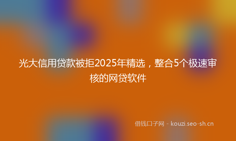 光大信用贷款被拒2025年精选，整合5个极速审核的网贷软件