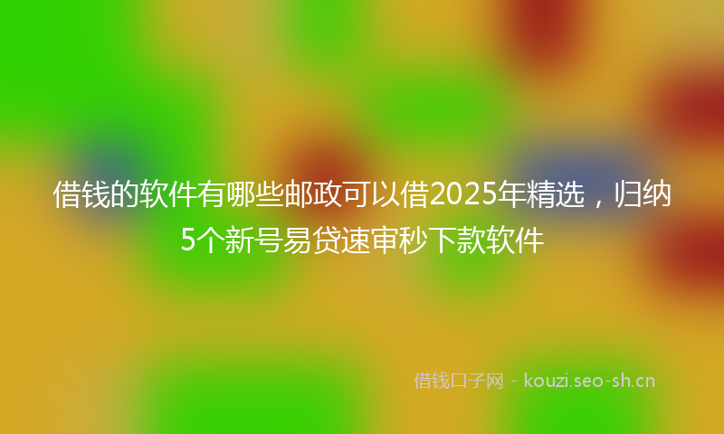 借钱的软件有哪些邮政可以借2025年精选，归纳5个新号易贷速审秒下款软件