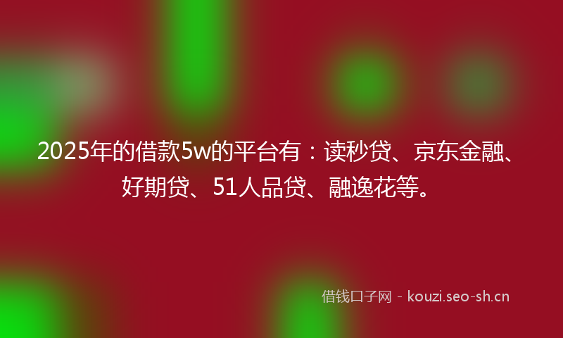 2025年的借款5w的平台有：读秒贷、京东金融、好期贷、51人品贷、融逸花等。