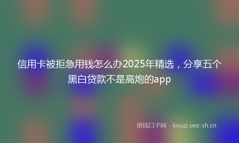 信用卡被拒急用钱怎么办2025年精选，分享五个黑白贷款不是高炮的app