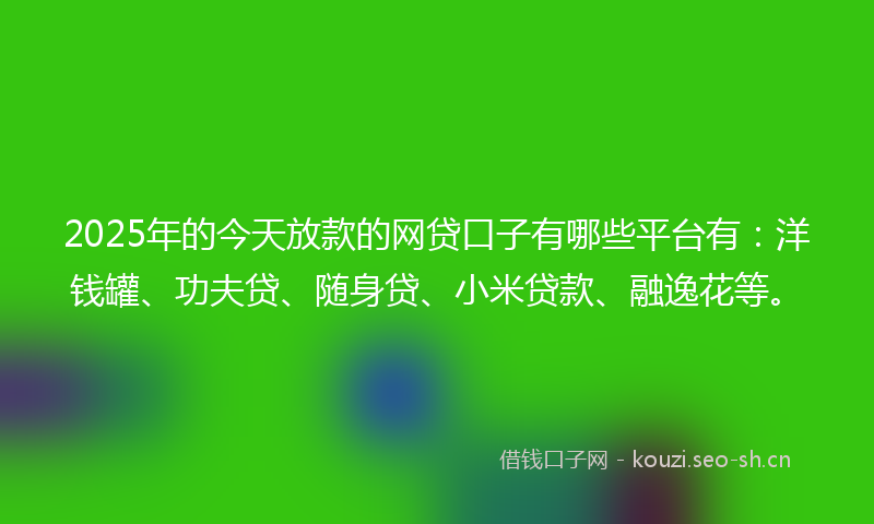 2025年的今天放款的网贷口子有哪些平台有:洋钱罐、功夫贷、随身贷、小米贷款、融逸花等。