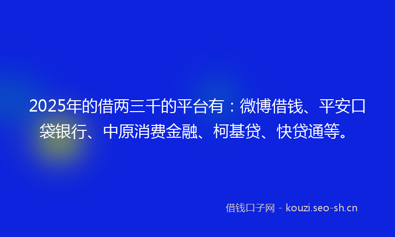 2025年的借两三千的平台有：微博借钱、平安口袋银行、中原消费金融、柯基贷、快贷通等。