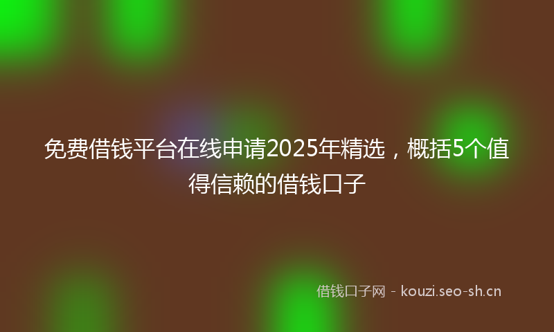 免费借钱平台在线申请2025年精选，概括5个值得信赖的借钱口子