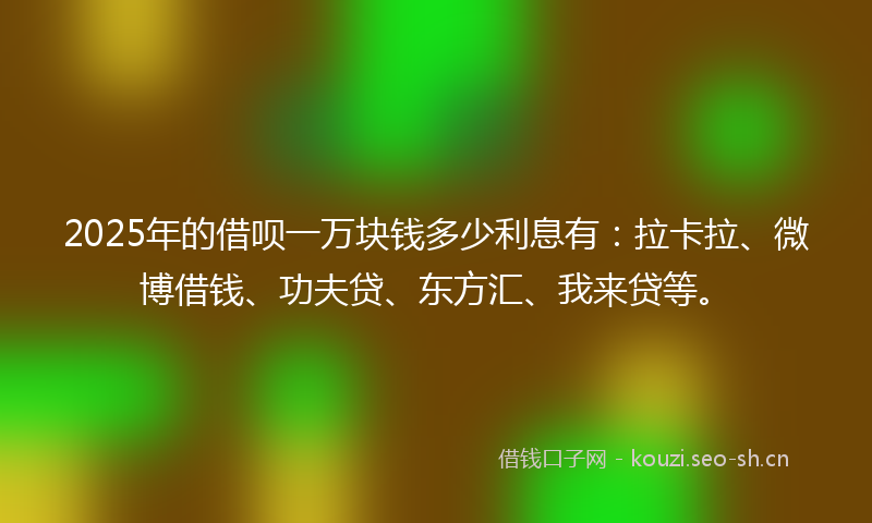 2025年的借呗一万块钱多少利息有：拉卡拉、微博借钱、功夫贷、东方汇、我来贷等。
