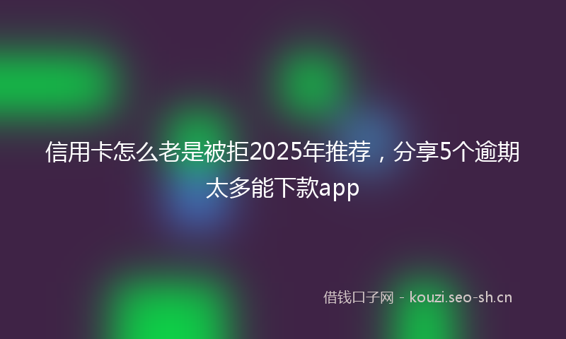 信用卡怎么老是被拒2025年推荐，分享5个逾期太多能下款app