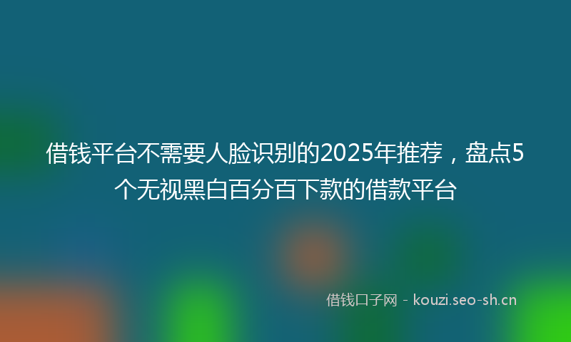 借钱平台不需要人脸识别的2025年推荐，盘点5个无视黑白百分百下款的借款平台