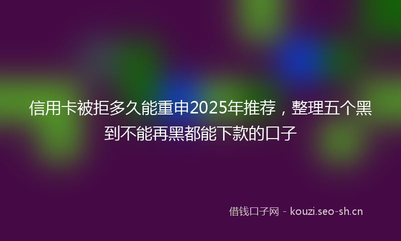 信用卡被拒多久能重申2025年推荐，整理五个黑到不能再黑都能下款的口子