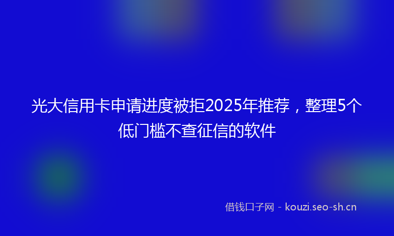 光大信用卡申请进度被拒2025年推荐，整理5个低门槛不查征信的软件
