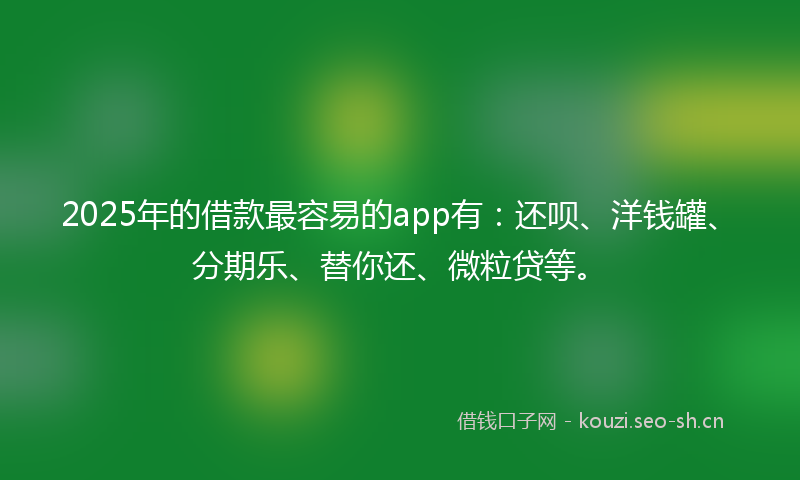 2025年的借款最容易的app有：还呗、洋钱罐、分期乐、替你还、微粒贷等。