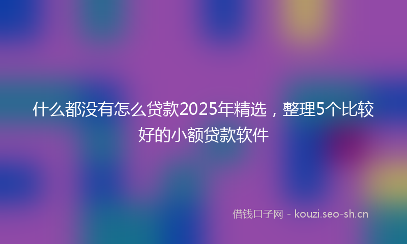 什么都没有怎么贷款2025年精选,整理5个比较好的小额贷款软件