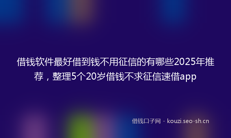 借钱软件最好借到钱不用征信的有哪些2025年推荐，整理5个20岁借钱不求征信速借app