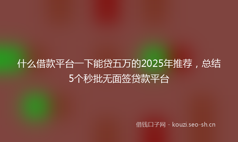 什么借款平台一下能贷五万的2025年推荐，总结5个秒批无面签贷款平台