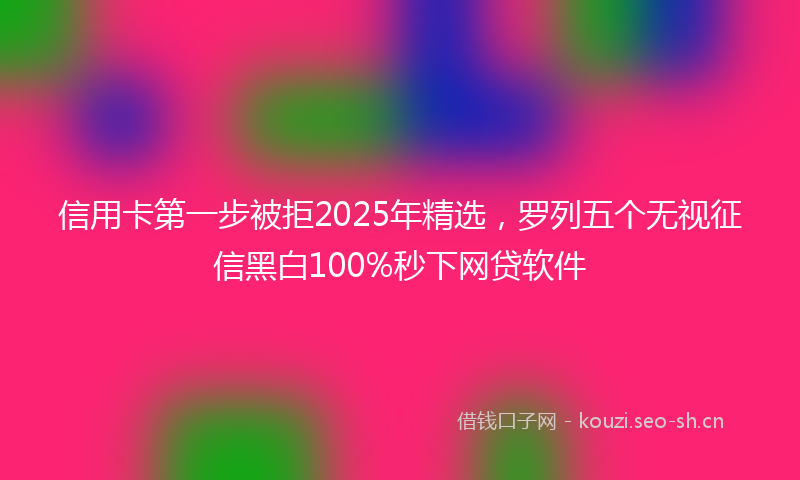 信用卡第一步被拒2025年精选，罗列五个无视征信黑白100%秒下网贷软件