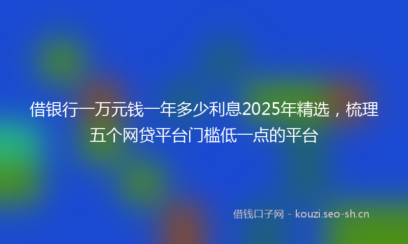 借银行一万元钱一年多少利息2025年精选,梳理五个网贷平台门槛低一点的平台