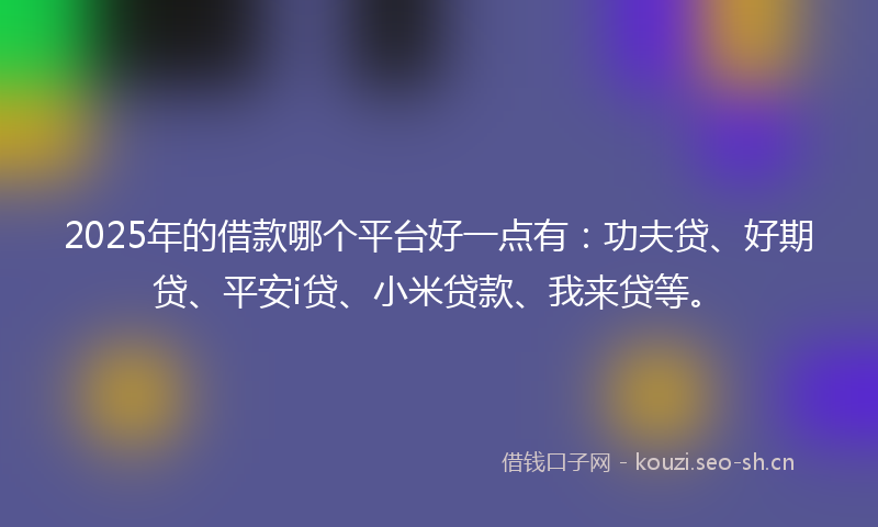 2025年的借款哪个平台好一点有：功夫贷、好期贷、平安i贷、小米贷款、我来贷等。