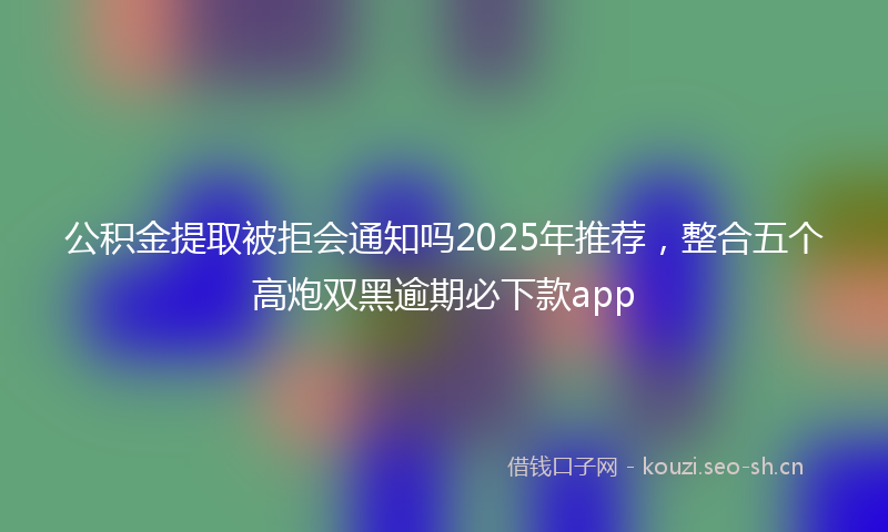 公积金提取被拒会通知吗2025年推荐，整合五个高炮双黑逾期必下款app
