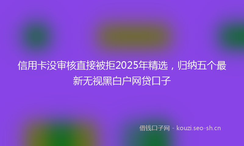 信用卡没审核直接被拒2025年精选，归纳五个最新无视黑白户网贷口子