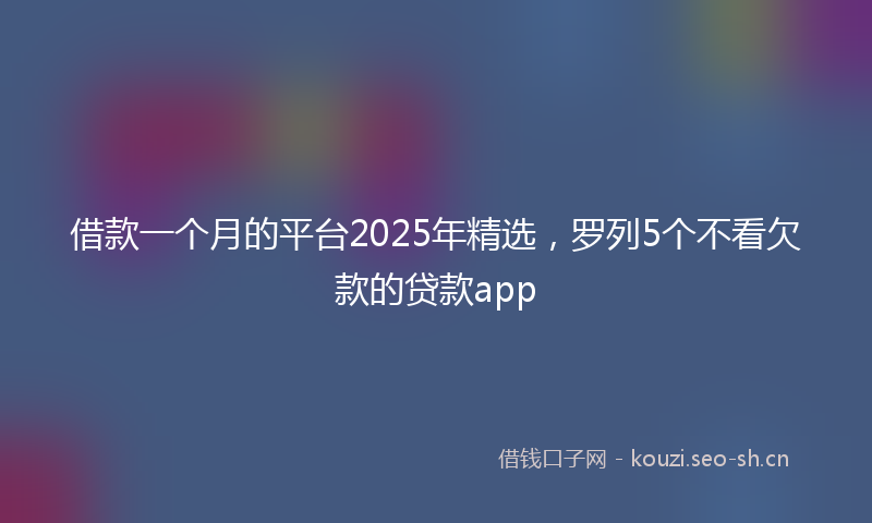 借款一个月的平台2025年精选，罗列5个不看欠款的贷款app