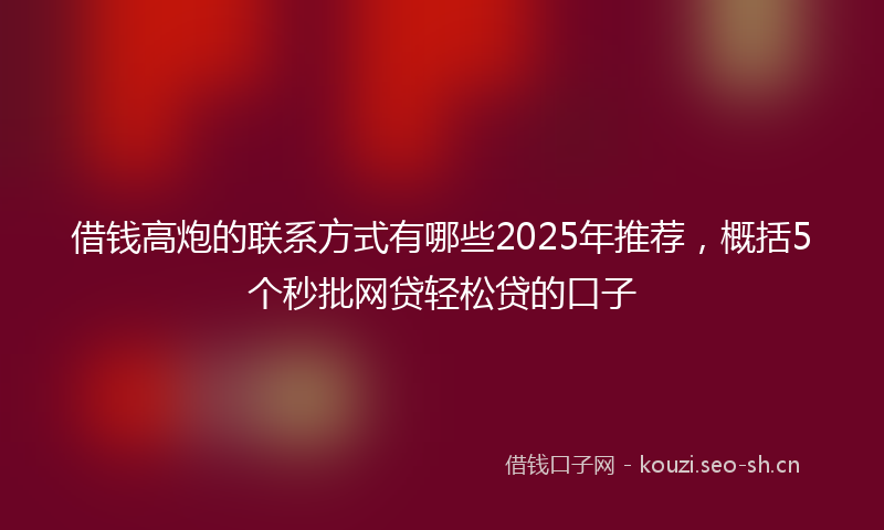 借钱高炮的联系方式有哪些2025年推荐,概括5个秒批网贷轻松贷的口子