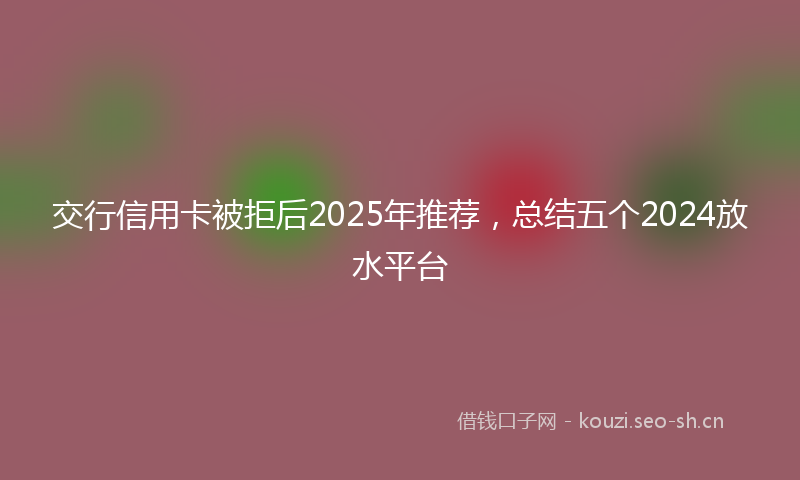 交行信用卡被拒后2025年推荐，总结五个2024放水平台