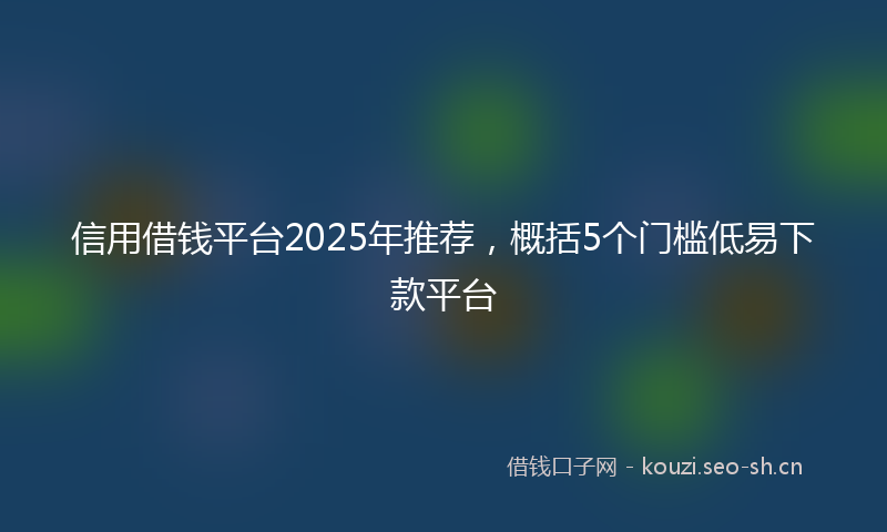 信用借钱平台2025年推荐，概括5个门槛低易下款平台