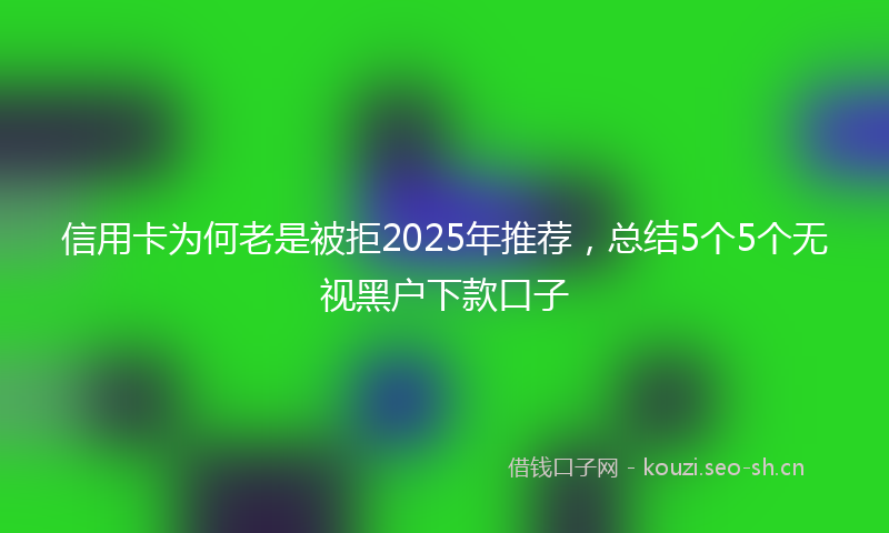 信用卡为何老是被拒2025年推荐，总结5个5个无视黑户下款口子