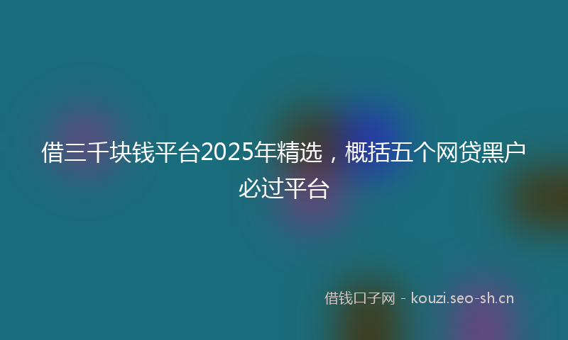 借三千块钱平台2025年精选，概括五个网贷黑户必过平台