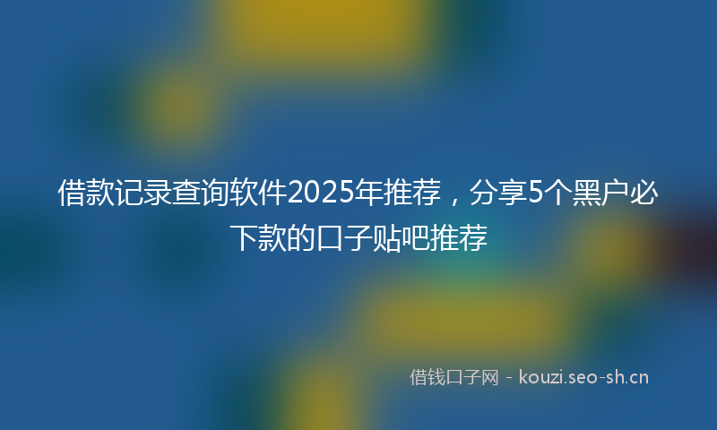 借款记录查询软件2025年推荐,分享5个黑户必下款的口子贴吧推荐