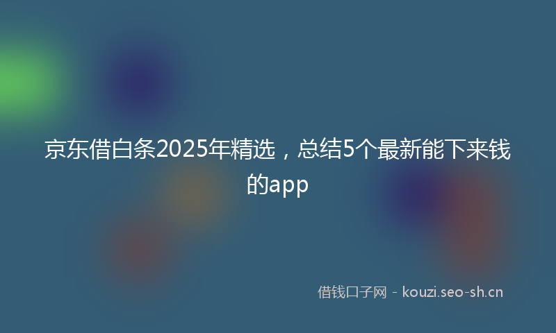京东借白条2025年精选，总结5个最新能下来钱的app