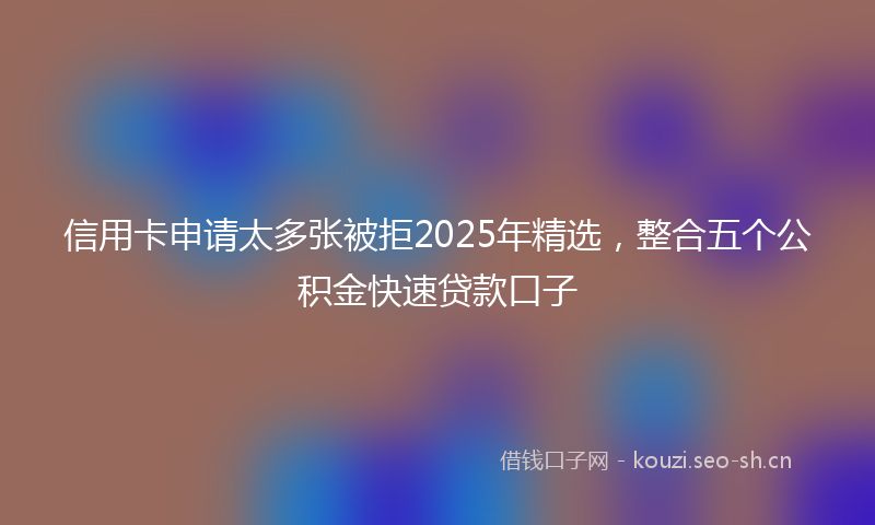 信用卡申请太多张被拒2025年精选，整合五个公积金快速贷款口子