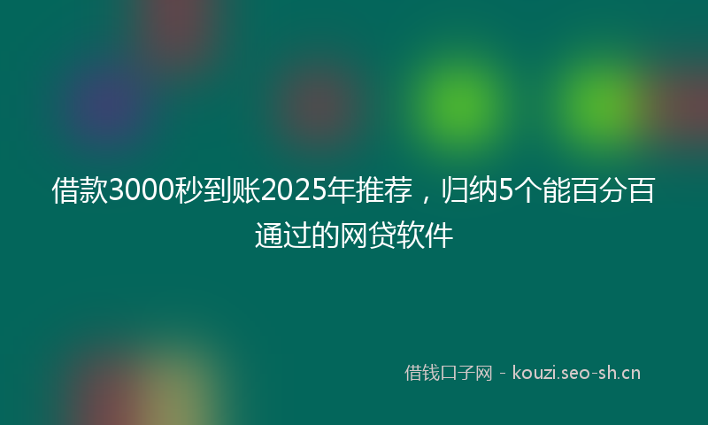 借款3000秒到账2025年推荐，归纳5个能百分百通过的网贷软件