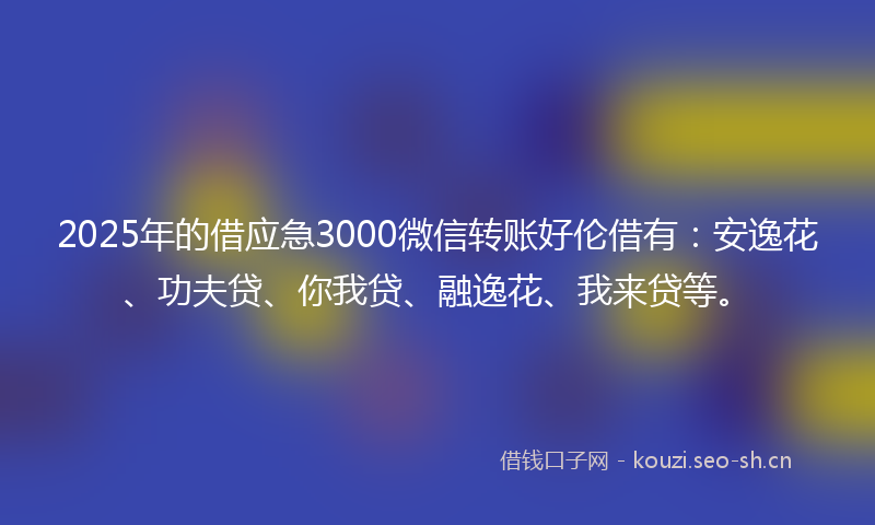 2025年的借应急3000微信转账好伦借有：安逸花、功夫贷、你我贷、融逸花、我来贷等。