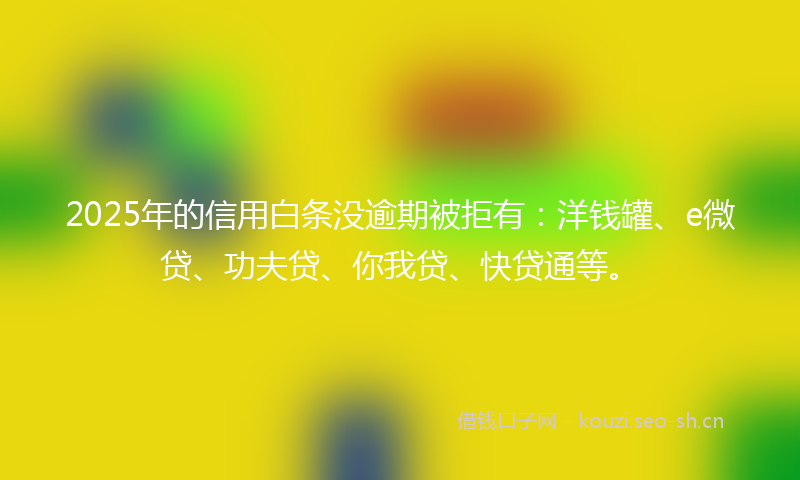 2025年的信用白条没逾期被拒有:洋钱罐、e微贷、功夫贷、你我贷、快贷通等。