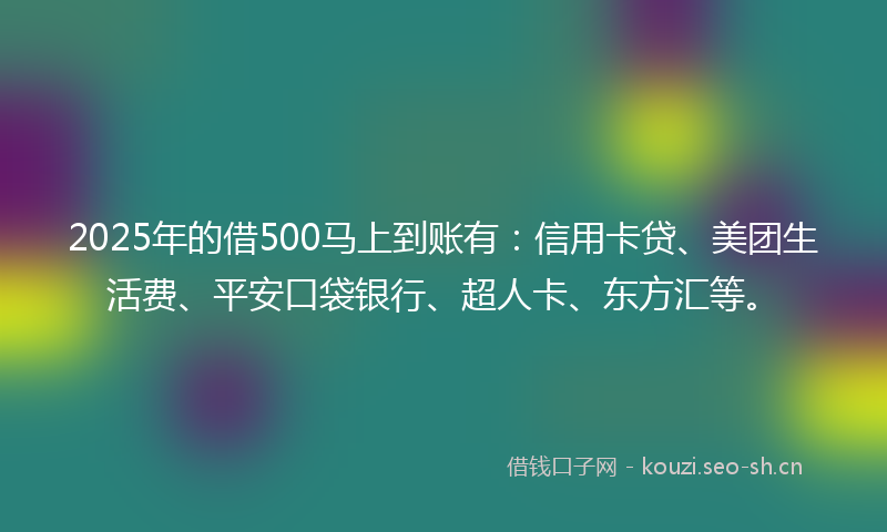 2025年的借500马上到账有：信用卡贷、美团生活费、平安口袋银行、超人卡、东方汇等。