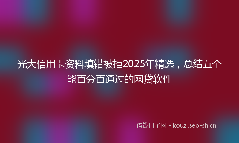 光大信用卡资料填错被拒2025年精选，总结五个能百分百通过的网贷软件