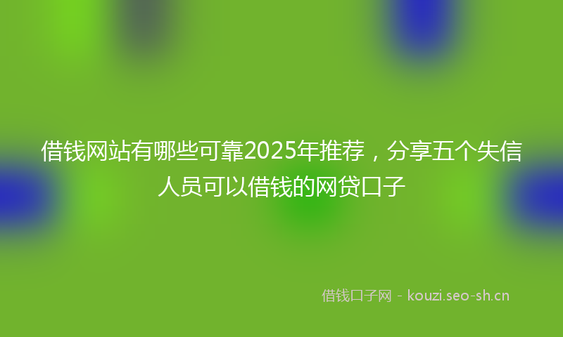 借钱网站有哪些可靠2025年推荐，分享五个失信人员可以借钱的网贷口子