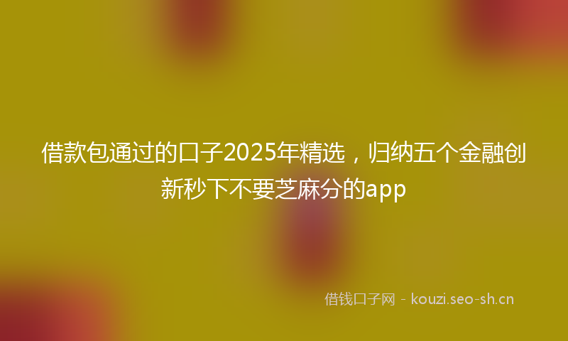 借款包通过的口子2025年精选,归纳五个金融创新秒下不要芝麻分的app