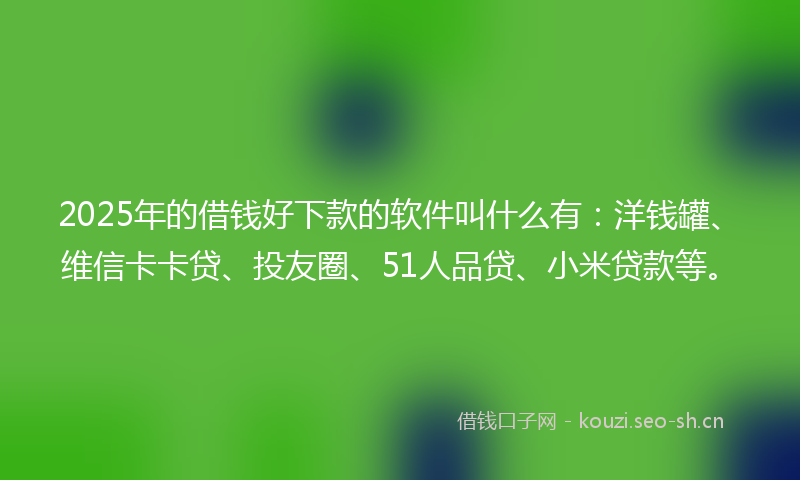 2025年的借钱好下款的软件叫什么有：洋钱罐、维信卡卡贷、投友圈、51人品贷、小米贷款等。