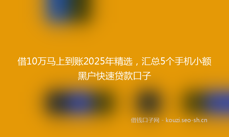 借10万马上到账2025年精选，汇总5个手机小额黑户快速贷款口子