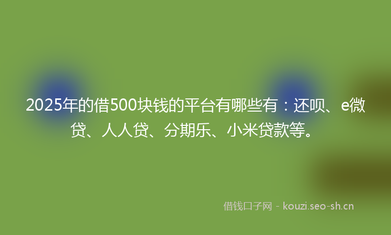 2025年的借500块钱的平台有哪些有：还呗、e微贷、人人贷、分期乐、小米贷款等。