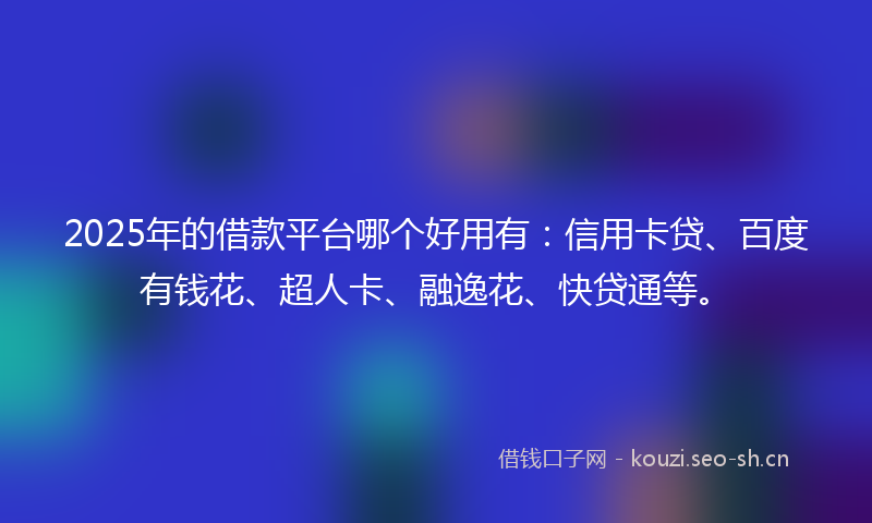 2025年的借款平台哪个好用有：信用卡贷、百度有钱花、超人卡、融逸花、快贷通等。