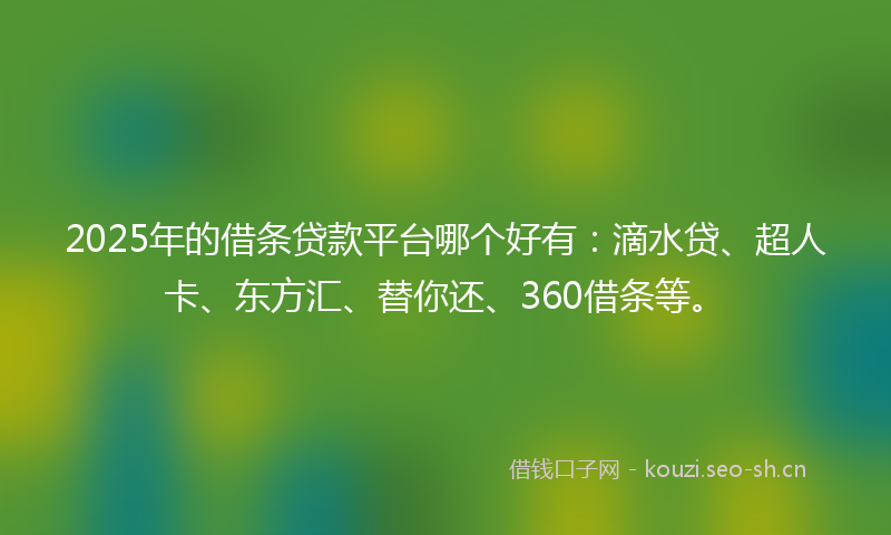 2025年的借条贷款平台哪个好有：滴水贷、超人卡、东方汇、替你还、360借条等。