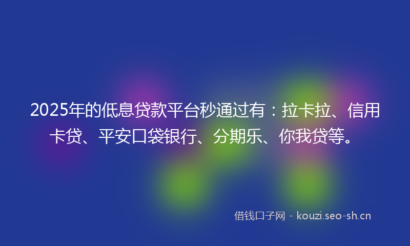 2025年的低息贷款平台秒通过有:拉卡拉、信用卡贷、平安口袋银行、分期乐、你我贷等。