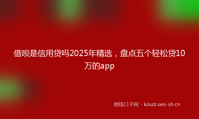 借呗是信用贷吗2025年精选，盘点五个轻松贷10万的app