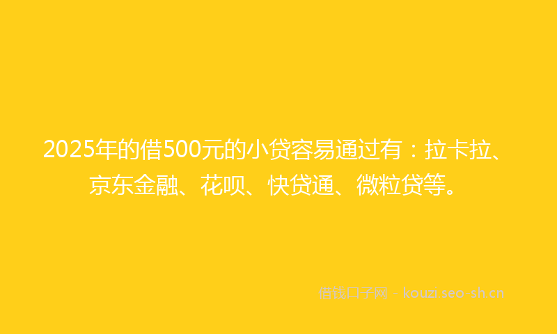 2025年的借500元的小贷容易通过有:拉卡拉、京东金融、花呗、快贷通、微粒贷等。